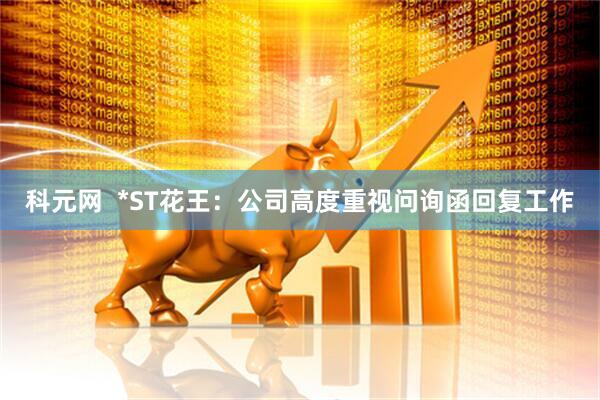 科元网  *ST花王：公司高度重视问询函回复工作