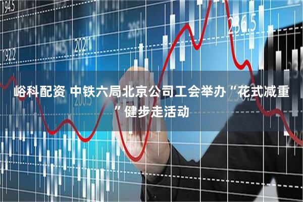 峪科配资 中铁六局北京公司工会举办“花式减重”健步走活动