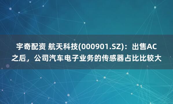 宇奇配资 航天科技(000901.SZ)：出售AC之后，公司汽车电子业务的传感器占比比较大
