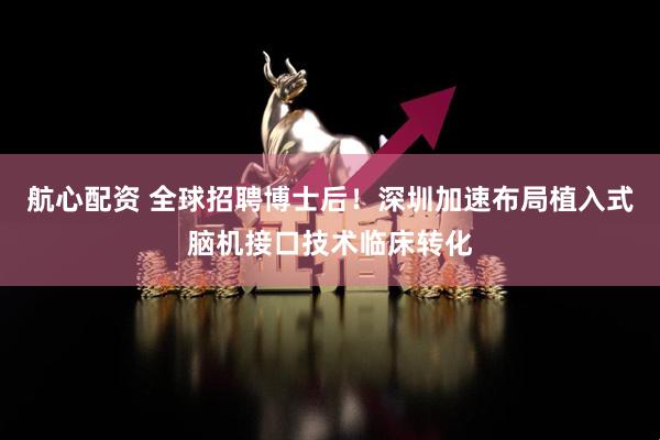 航心配资 全球招聘博士后！深圳加速布局植入式脑机接口技术临床转化
