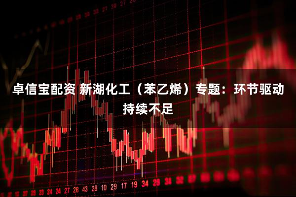 卓信宝配资 新湖化工（苯乙烯）专题：环节驱动持续不足