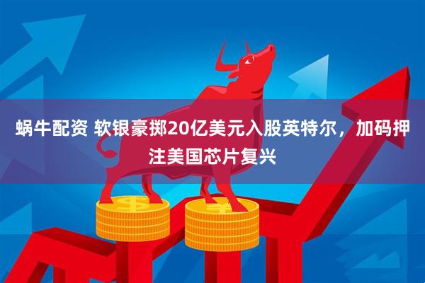 蜗牛配资 软银豪掷20亿美元入股英特尔，加码押注美国芯片复兴