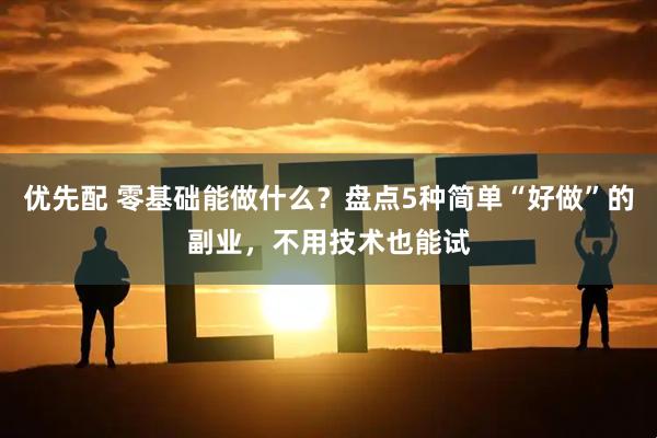 优先配 零基础能做什么？盘点5种简单“好做”的副业，不用技术也能试