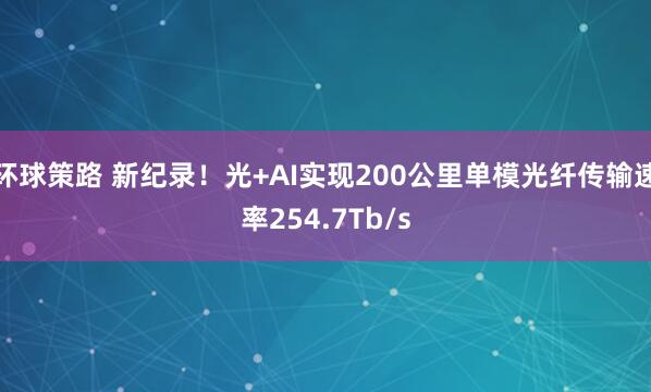 环球策路 新纪录！光+AI实现200公里单模光纤传输速率254.7Tb/s