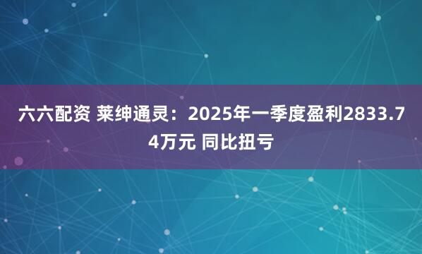 六六配资 莱绅通灵：2025年一季度盈利2833.74万元 同比扭亏