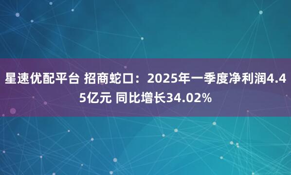 星速优配平台 招商蛇口：2025年一季度净利润4.45亿元 同比增长34.02%