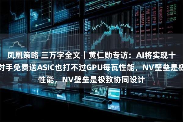 凤凰策略 三万字全文｜黄仁勋专访：AI将实现十亿倍增长，对手免费送ASIC也打不过GPU每瓦性能，NV壁垒是极致协同设计