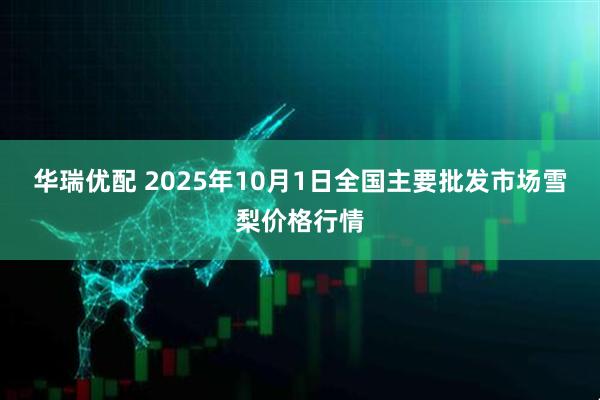 华瑞优配 2025年10月1日全国主要批发市场雪梨价格行情