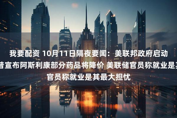 我要配资 10月11日隔夜要闻：美联邦政府启动裁员 特朗普宣布阿斯利康部分药品将降价 美联储官员称就业是其最大担忧