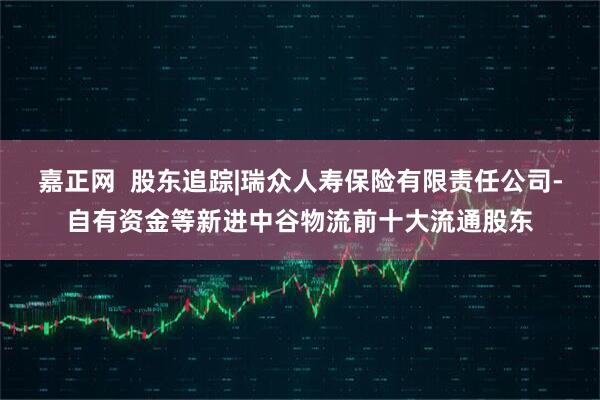 嘉正网  股东追踪|瑞众人寿保险有限责任公司-自有资金等新进中谷物流前十大流通股东
