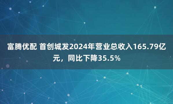富腾优配 首创城发2024年营业总收入165.79亿元，同比下降35.5%