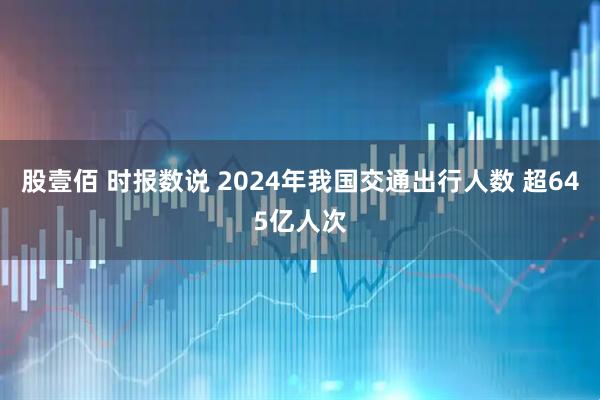 股壹佰 时报数说 2024年我国交通出行人数 超645亿人次