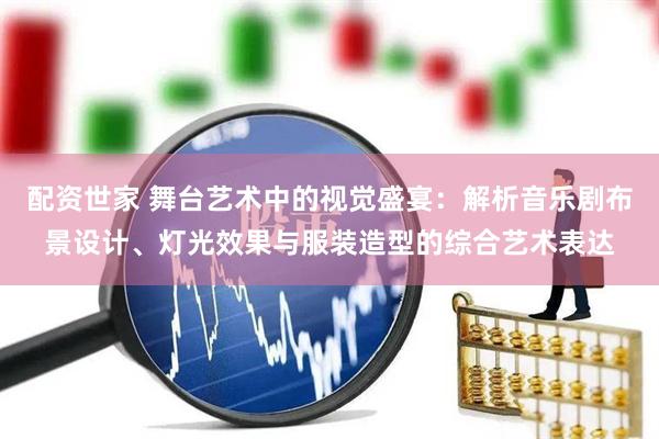 配资世家 舞台艺术中的视觉盛宴：解析音乐剧布景设计、灯光效果与服装造型的综合艺术表达