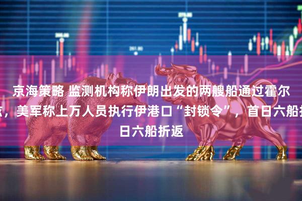 京海策略 监测机构称伊朗出发的两艘船通过霍尔木兹，美军称上万人员执行伊港口“封锁令”，首日六船折返