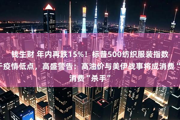 钱生财 年内再跌15%！标普500纺织服装指数徘徊于疫情低点，高盛警告：高油价与美伊战事将成消费“杀手”
