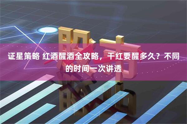 证星策略 红酒醒酒全攻略，干红要醒多久？不同的时间一次讲透